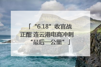 “6.18”收官战正酣 连云港电商冲刺“最后一公里”