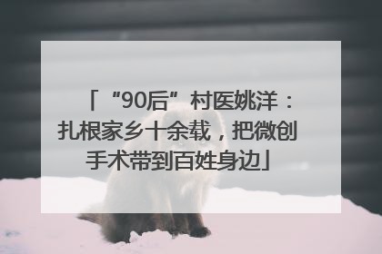 “90后”村医姚洋：扎根家乡十余载，把微创手术带到百姓身边