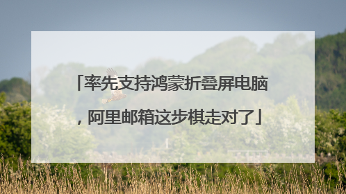 率先支持鸿蒙折叠屏电脑，阿里邮箱这步棋走对了