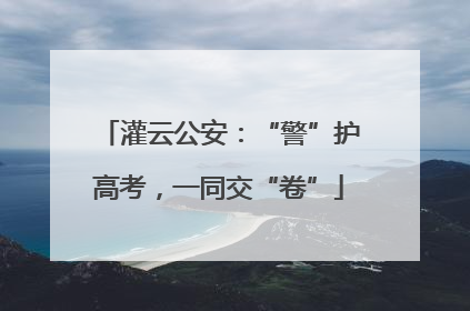 灌云公安：“警”护高考，一同交“卷”