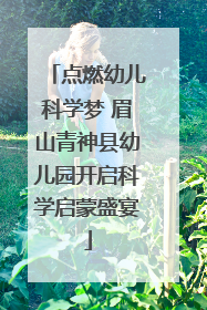 点燃幼儿科学梦 眉山青神县幼儿园开启科学启蒙盛宴