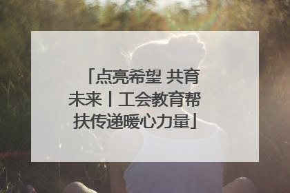 点亮希望 共育未来丨工会教育帮扶传递暖心力量