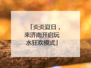炎炎夏日，来济南开启玩水狂欢模式