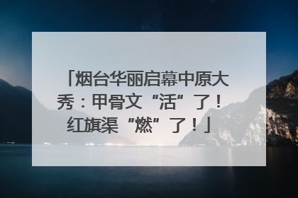 烟台华丽启幕中原大秀：甲骨文“活”了！红旗渠“燃”了！