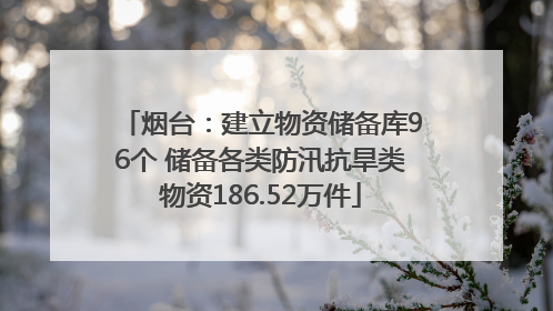 烟台：建立物资储备库96个 储备各类防汛抗旱类物资186.52万件