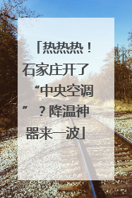 热热热！石家庄开了“中央空调”？降温神器来一波