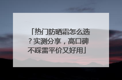 热门防晒霜怎么选？实测分享，高口碑不踩雷平价又好用