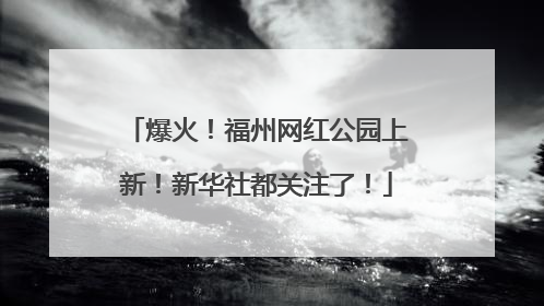 爆火！福州网红公园上新！新华社都关注了！