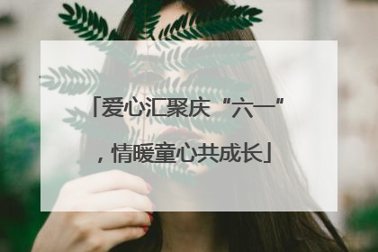 爱心汇聚庆“六一”，情暖童心共成长