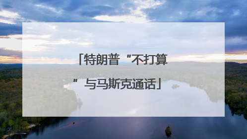 特朗普“不打算”与马斯克通话