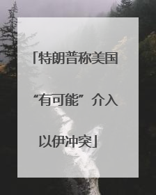特朗普称美国“有可能”介入以伊冲突