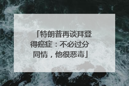 特朗普再谈拜登得癌症：不必过分同情，他很恶毒