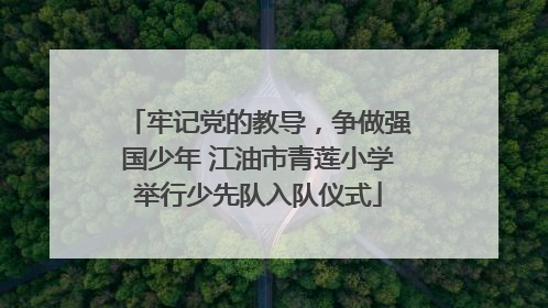 牢记党的教导，争做强国少年 江油市青莲小学举行少先队入队仪式