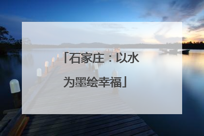 石家庄：以水为墨绘幸福