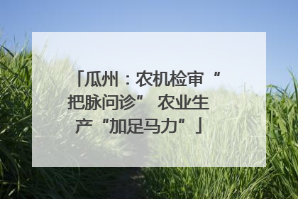 瓜州：农机检审“把脉问诊” 农业生产“加足马力”