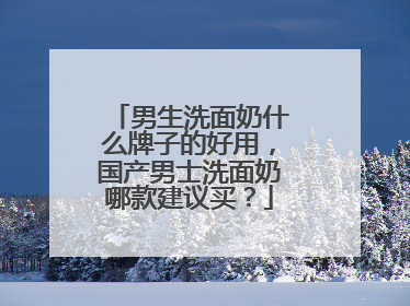 男生洗面奶什么牌子的好用，国产男士洗面奶哪款建议买？
