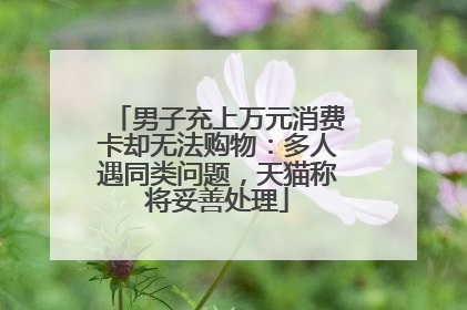 男子充上万元消费卡却无法购物：多人遇同类问题，天猫称将妥善处理