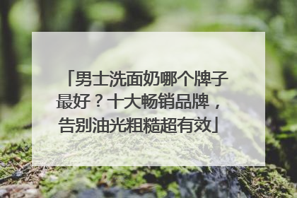 男士洗面奶哪个牌子最好？十大畅销品牌，告别油光粗糙超有效