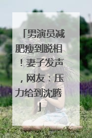 男演员减肥瘦到脱相！妻子发声，网友：压力给到沈腾