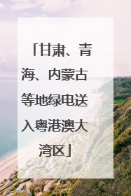甘肃、青海、内蒙古等地绿电送入粤港澳大湾区