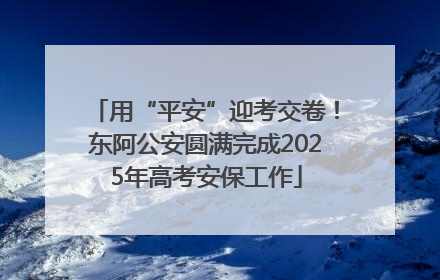用“平安”迎考交卷！东阿公安圆满完成2025年高考安保工作
