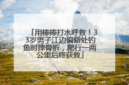 用棒棒打水呼救！33岁男子江边偏僻处钓鱼时摔骨折，爬行一两公里后终获救