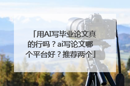 用AI写毕业论文真的行吗？ai写论文哪个平台好？推荐两个