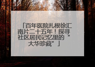 百年医院扎根徐汇南片二十五年！探寻社区居民记忆里的“大华珍藏”
