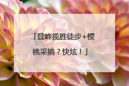 登峰揽胜徒步+樱桃采摘？快炫！