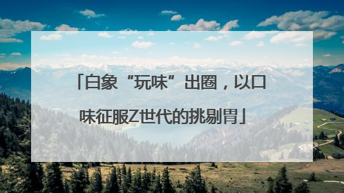 白象“玩味”出圈，以口味征服Z世代的挑剔胃