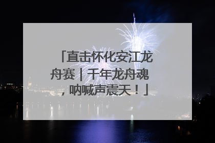 直击怀化安江龙舟赛｜千年龙舟魂，呐喊声震天！