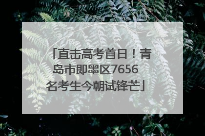 直击高考首日！青岛市即墨区7656名考生今朝试锋芒