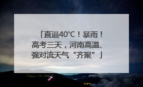 直逼40℃！暴雨！高考三天，河南高温、强对流天气“齐聚”