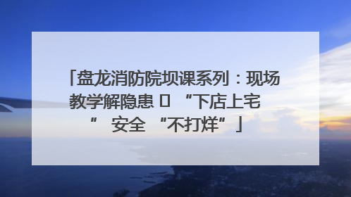 盘龙消防院坝课系列：现场教学解隐患   “下店上宅” 安全 “不打烊”