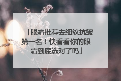 眼霜推荐去细纹抗皱第一名！快看看你的眼霜到底选对了吗