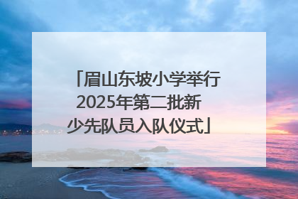 眉山东坡小学举行2025年第二批新少先队员入队仪式