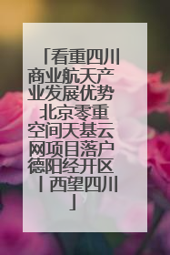 看重四川商业航天产业发展优势 北京零重空间天基云网项目落户德阳经开区丨西望四川