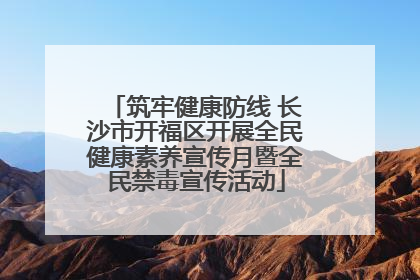 筑牢健康防线 长沙市开福区开展全民健康素养宣传月暨全民禁毒宣传活动