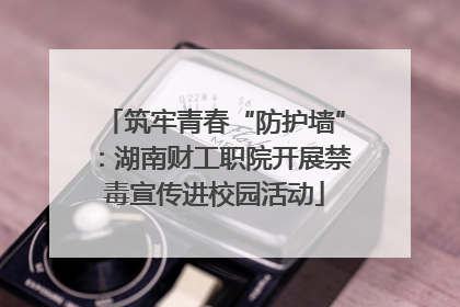 筑牢青春“防护墙”：湖南财工职院开展禁毒宣传进校园活动