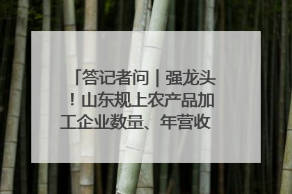 答记者问｜强龙头！山东规上农产品加工企业数量、年营收均居全国首位
