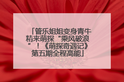管乐姐姐变身青牛精来萌探“乘风破浪”！《萌探奇遇记》第五期全程高能