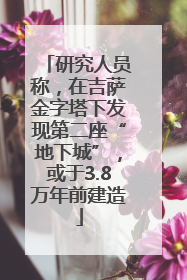 研究人员称，在吉萨金字塔下发现第二座“地下城”，或于3.8万年前建造