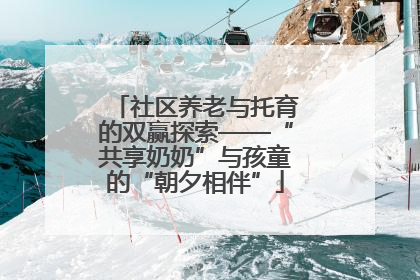 社区养老与托育的双赢探索——“共享奶奶”与孩童的“朝夕相伴”