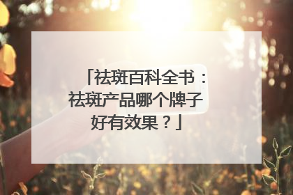 祛斑百科全书：祛斑产品哪个牌子好有效果？