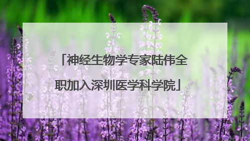 神经生物学专家陆伟全职加入深圳医学科学院