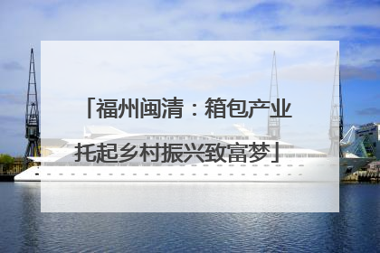 福州闽清：箱包产业托起乡村振兴致富梦