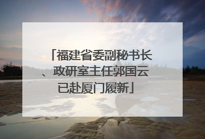 福建省委副秘书长、政研室主任郭国云已赴厦门履新