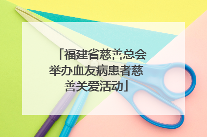 福建省慈善总会举办血友病患者慈善关爱活动