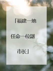 福建一地任命一位副市长