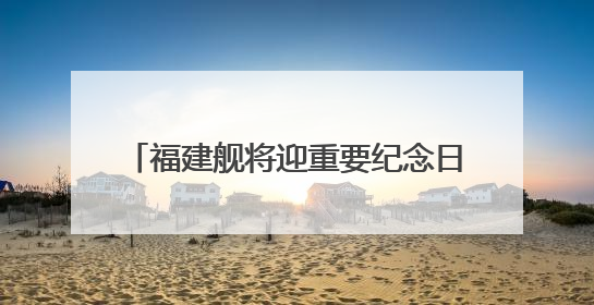 福建舰将迎重要纪念日 成长印迹一文回顾